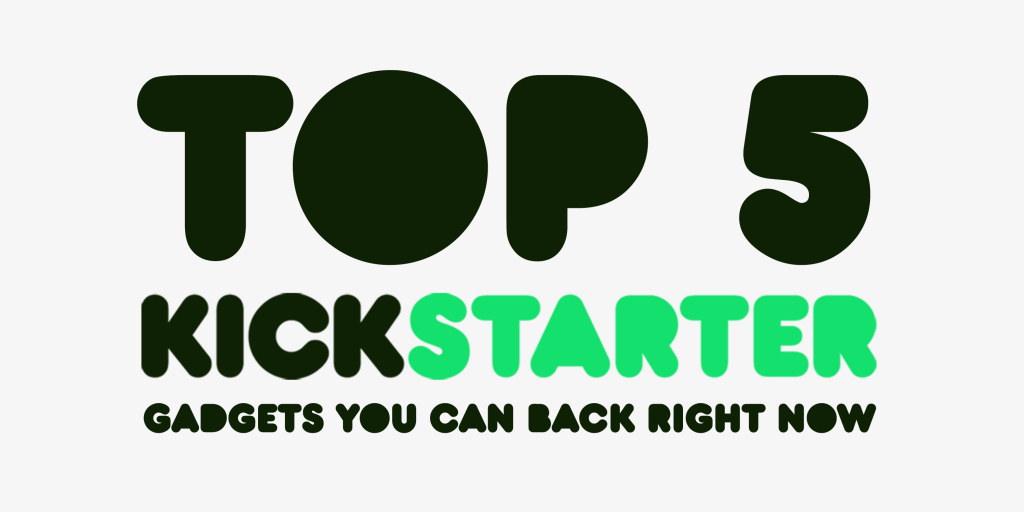 Top 5 Kickstarter Gadgets You Can Back Right Now